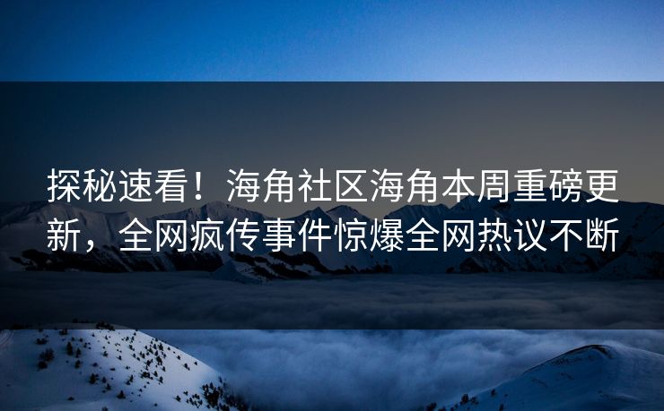 探秘速看！海角社区海角本周重磅更新，全网疯传事件惊爆全网热议不断