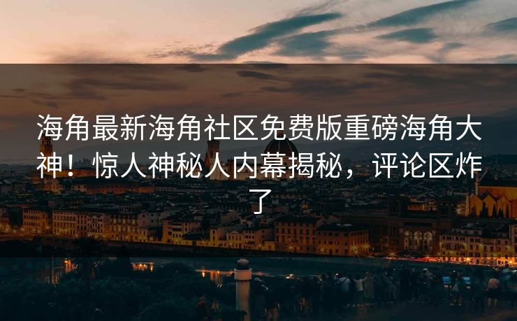 海角最新海角社区免费版重磅海角大神！惊人神秘人内幕揭秘，评论区炸了