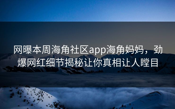 网曝本周海角社区app海角妈妈，劲爆网红细节揭秘让你真相让人瞠目