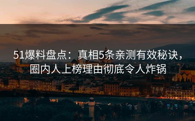 51爆料盘点：真相5条亲测有效秘诀，圈内人上榜理由彻底令人炸锅
