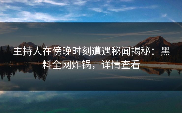 主持人在傍晚时刻遭遇秘闻揭秘：黑料全网炸锅，详情查看
