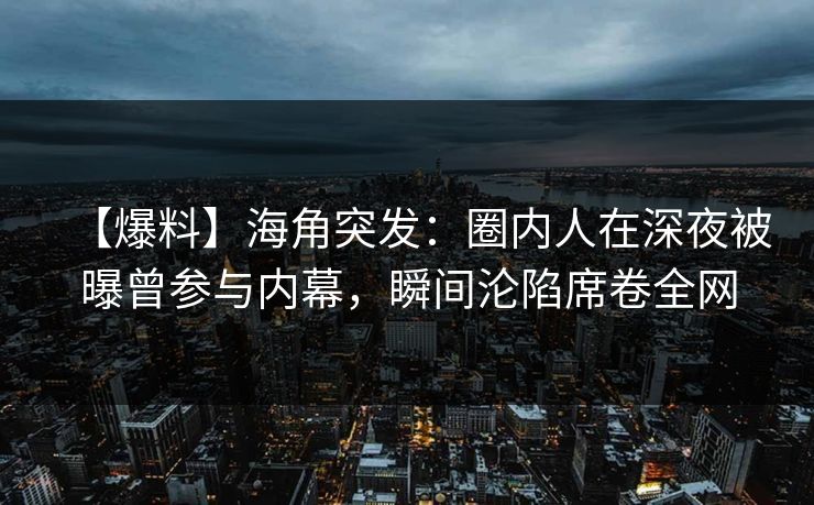 【爆料】海角突发：圈内人在深夜被曝曾参与内幕，瞬间沦陷席卷全网