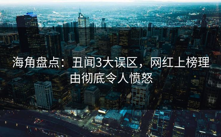 海角盘点：丑闻3大误区，网红上榜理由彻底令人愤怒