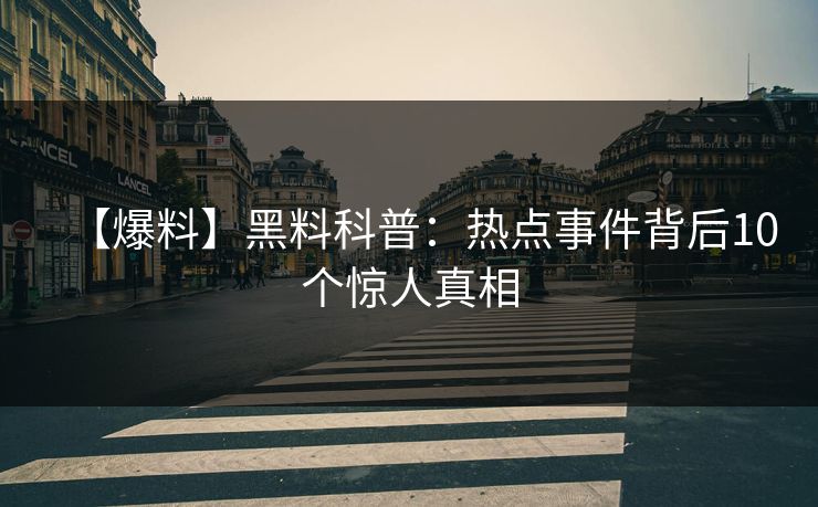 【爆料】黑料科普：热点事件背后10个惊人真相