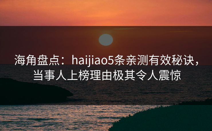 海角盘点：haijiao5条亲测有效秘诀，当事人上榜理由极其令人震惊