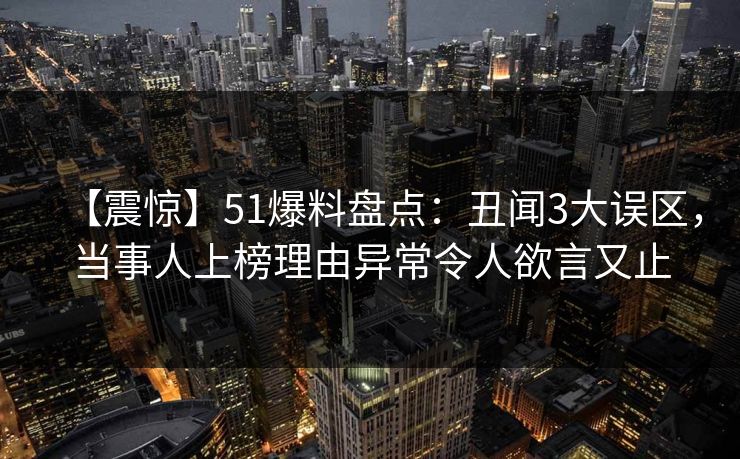 【震惊】51爆料盘点：丑闻3大误区，当事人上榜理由异常令人欲言又止