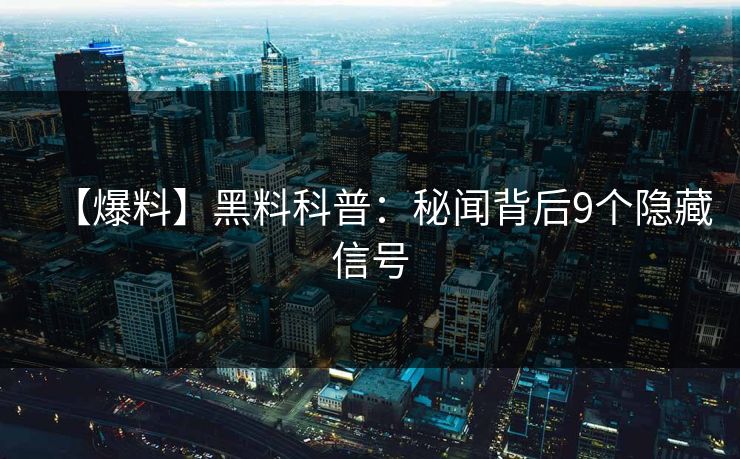 【爆料】黑料科普：秘闻背后9个隐藏信号