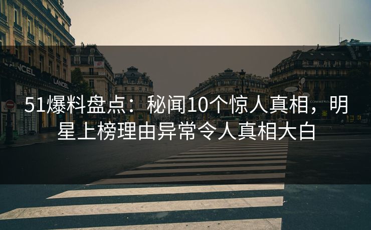 51爆料盘点：秘闻10个惊人真相，明星上榜理由异常令人真相大白