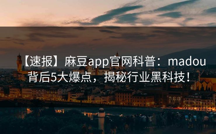 【速报】麻豆app官网科普：madou背后5大爆点，揭秘行业黑科技！