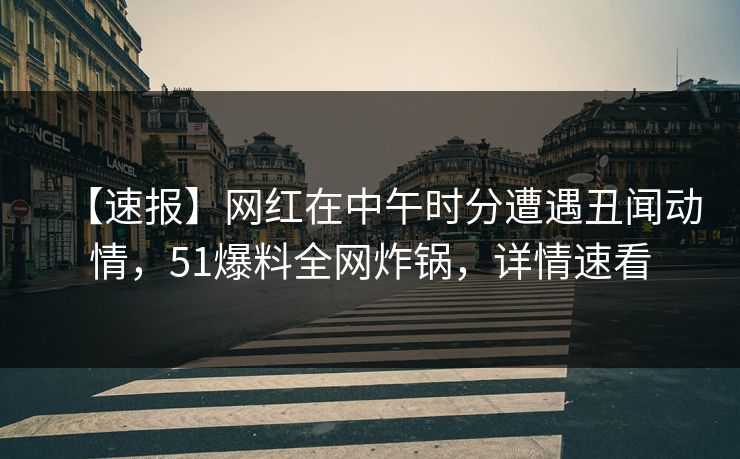 【速报】网红在中午时分遭遇丑闻动情，51爆料全网炸锅，详情速看