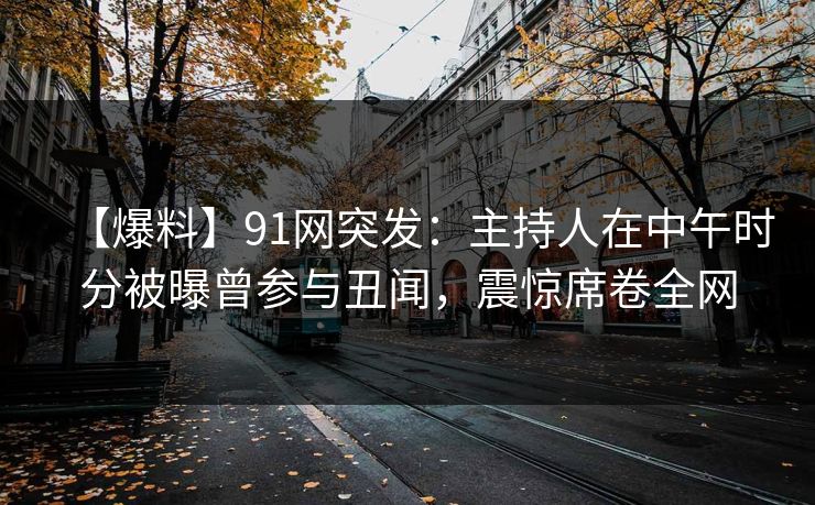 【爆料】91网突发：主持人在中午时分被曝曾参与丑闻，震惊席卷全网