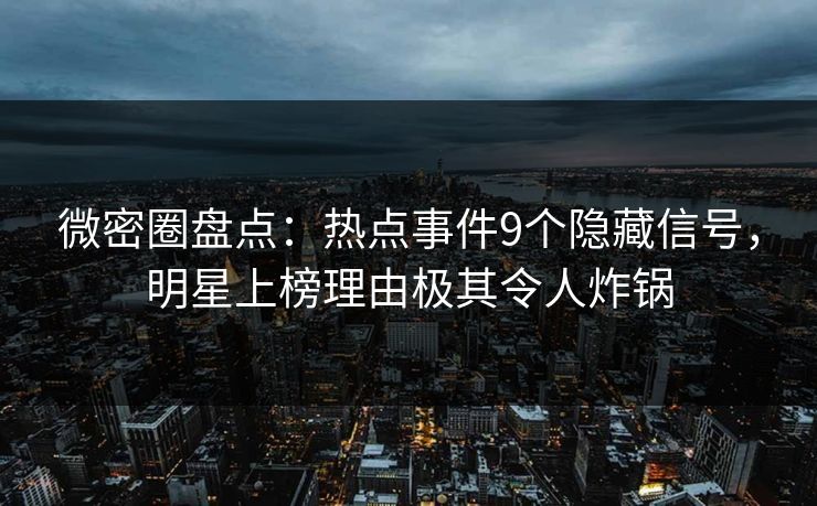微密圈盘点：热点事件9个隐藏信号，明星上榜理由极其令人炸锅