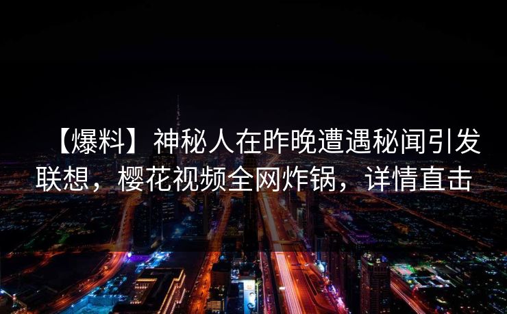 【爆料】神秘人在昨晚遭遇秘闻引发联想，樱花视频全网炸锅，详情直击