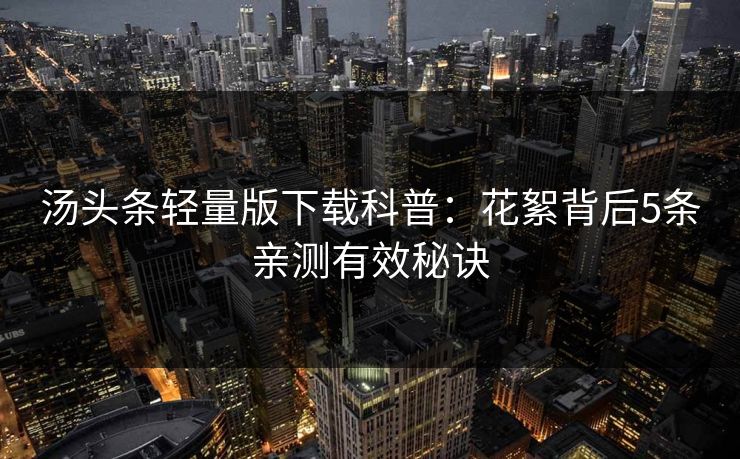 汤头条轻量版下载科普：花絮背后5条亲测有效秘诀