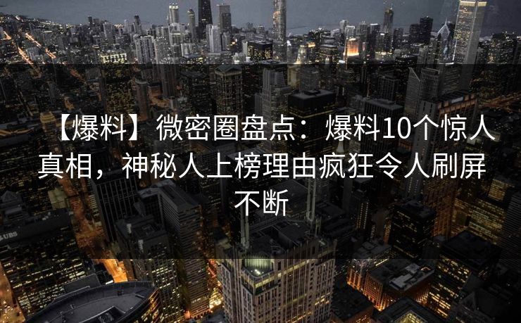 【爆料】微密圈盘点：爆料10个惊人真相，神秘人上榜理由疯狂令人刷屏不断