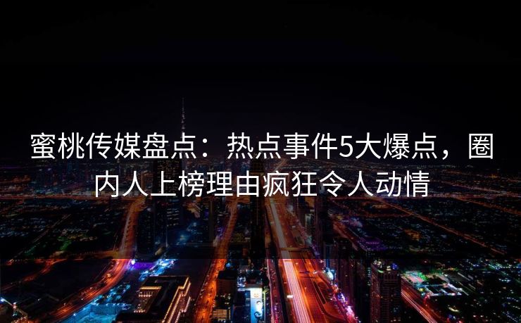 蜜桃传媒盘点：热点事件5大爆点，圈内人上榜理由疯狂令人动情