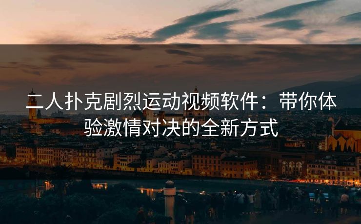 二人扑克剧烈运动视频软件：带你体验激情对决的全新方式