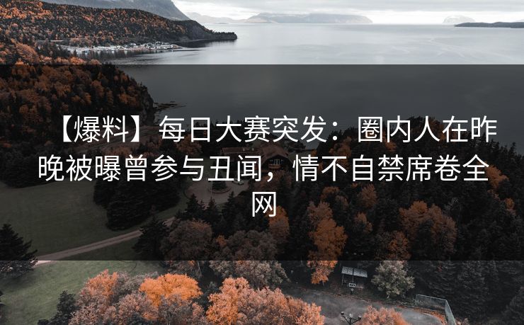 【爆料】每日大赛突发：圈内人在昨晚被曝曾参与丑闻，情不自禁席卷全网