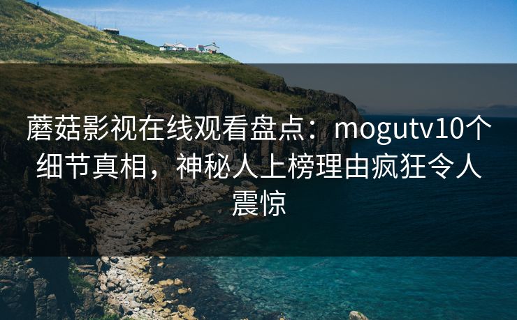 蘑菇影视在线观看盘点：mogutv10个细节真相，神秘人上榜理由疯狂令人震惊
