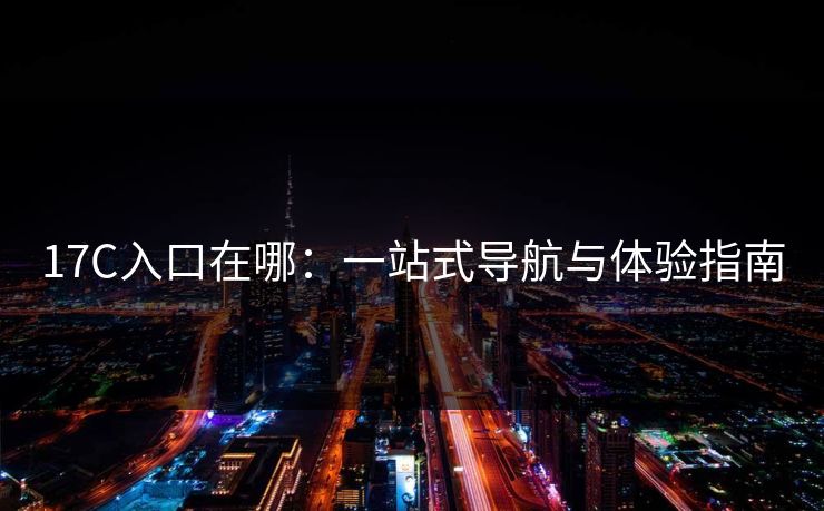 17C入口在哪：一站式导航与体验指南