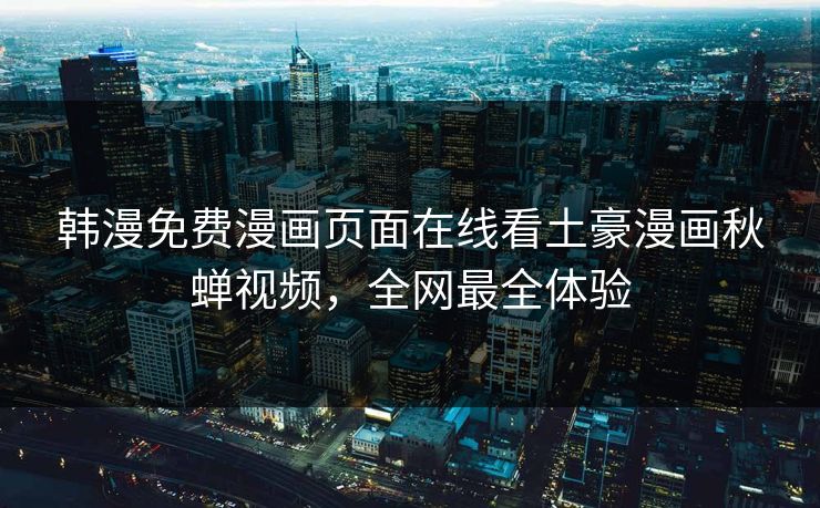 韩漫免费漫画页面在线看土豪漫画秋蝉视频，全网最全体验