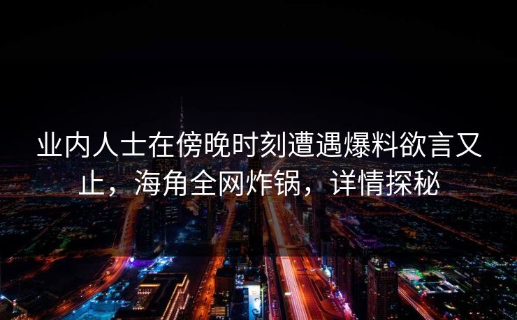 业内人士在傍晚时刻遭遇爆料欲言又止，海角全网炸锅，详情探秘
