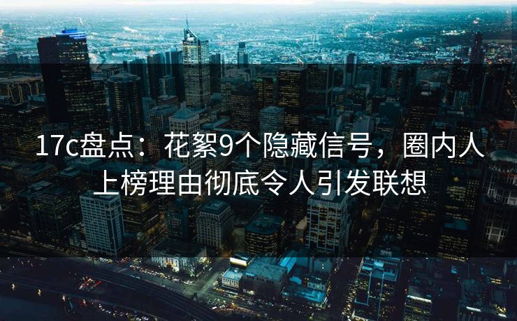 17c盘点：花絮9个隐藏信号，圈内人上榜理由彻底令人引发联想