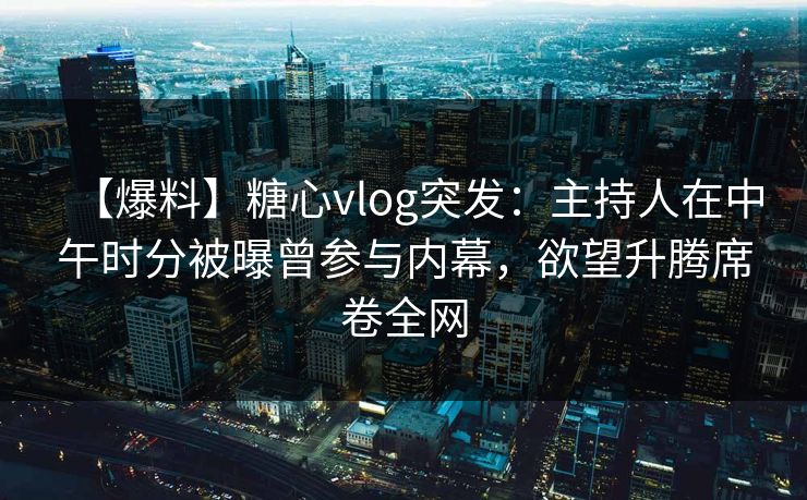 【爆料】糖心vlog突发：主持人在中午时分被曝曾参与内幕，欲望升腾席卷全网