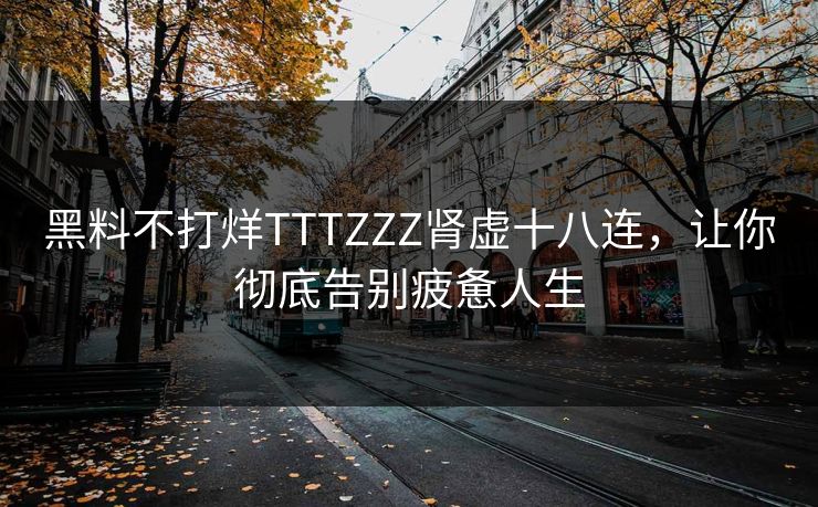 黑料不打烊TTTZZZ肾虚十八连，让你彻底告别疲惫人生