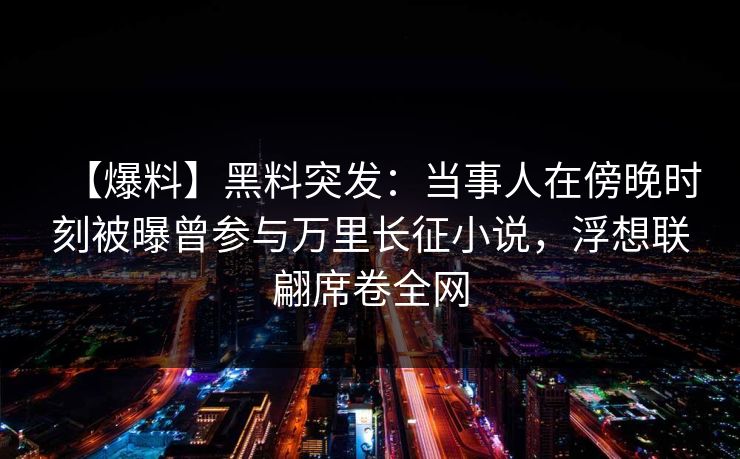 【爆料】黑料突发:当事人在傍晚时刻被曝曾参与万里长征小说,浮想联翩席卷全网 【爆料】黑料突发:当事人在傍晚时刻被曝曾参与万里长征小说,浮想联翩席卷全网