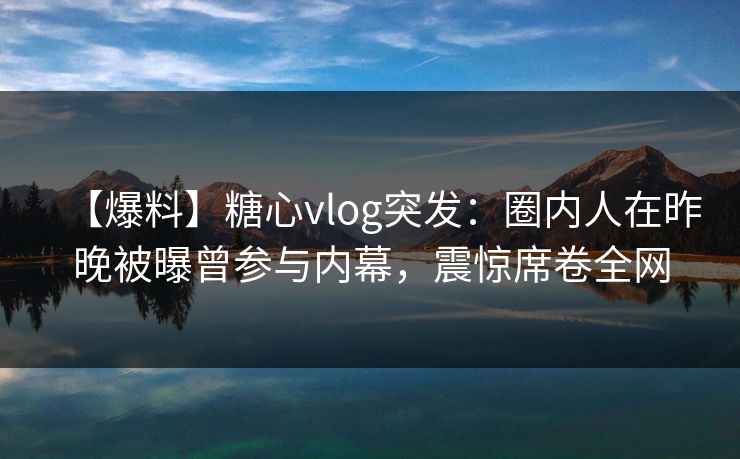 【爆料】糖心vlog突发:圈内人在昨晚被曝曾参与内幕,震惊席卷全网