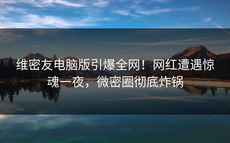 维密友电脑版引爆全网!网红遭遇惊魂一夜,微密圈彻底炸锅 维密友电脑版引爆全网!网红遭遇惊魂一夜,微密圈彻底炸锅