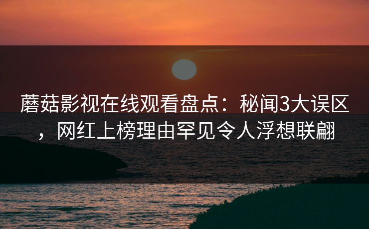 蘑菇影视在线观看盘点：秘闻3大误区，网红上榜理由罕见令人浮想联翩