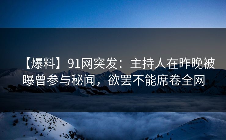 【爆料】91网突发：主持人在昨晚被曝曾参与秘闻，欲罢不能席卷全网