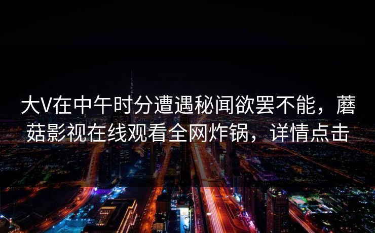 大V在中午时分遭遇秘闻欲罢不能,蘑菇影视在线观看全网炸锅,详情点击