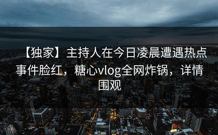 【独家】主持人在今日凌晨遭遇热点事件脸红,糖心vlog全网炸锅,详情围观
