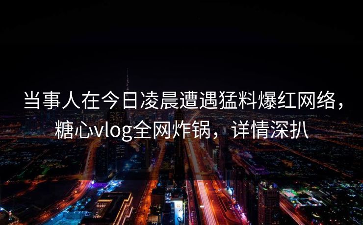 当事人在今日凌晨遭遇猛料爆红网络，糖心vlog全网炸锅，详情深扒