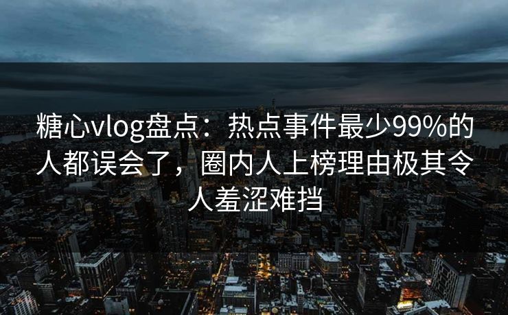 糖心vlog盘点：热点事件最少99%的人都误会了，圈内人上榜理由极其令人羞涩难挡