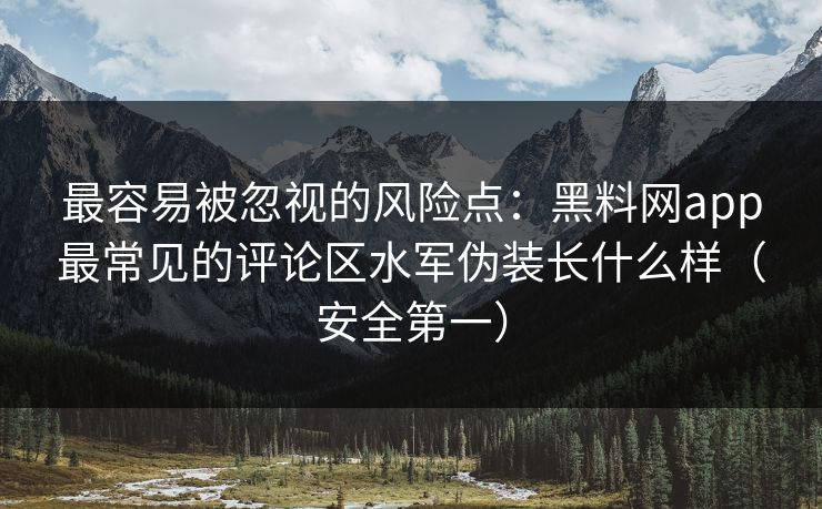 最容易被忽视的风险点：黑料网app最常见的评论区水军伪装长什么样（安全第一）