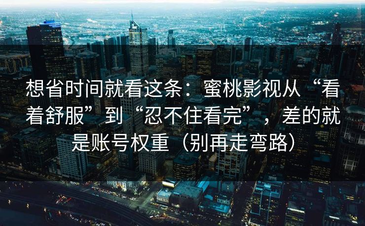 想省时间就看这条：蜜桃影视从“看着舒服”到“忍不住看完”，差的就是账号权重（别再走弯路）