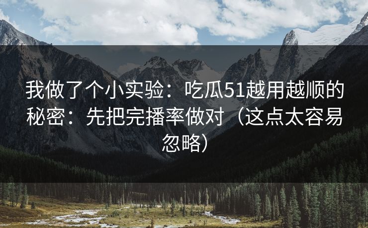我做了个小实验：吃瓜51越用越顺的秘密：先把完播率做对（这点太容易忽略）
