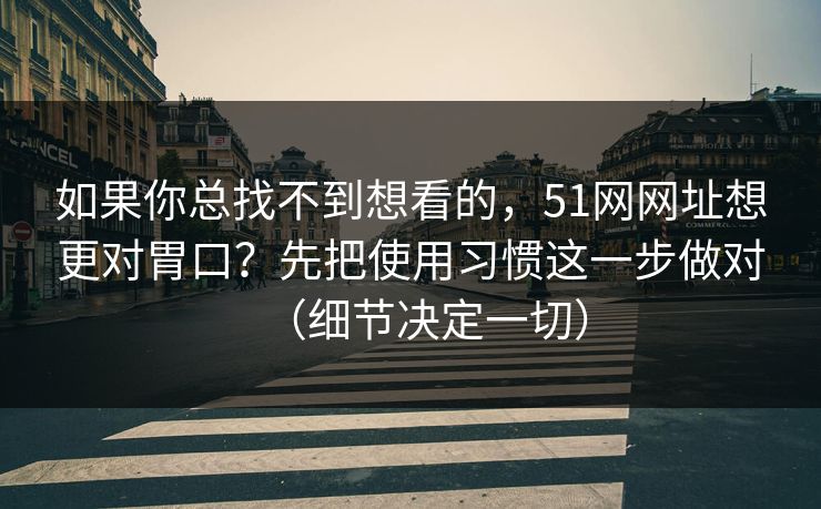 如果你总找不到想看的,51网网址想更对胃口?先把使用习惯这一步做对(细节决定一切) 如果你总找不到想看的,51网网址想更对胃口?先把使用习惯这一步做对(细节决定一切)