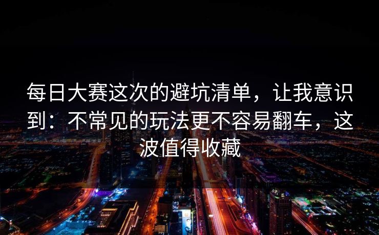 每日大赛这次的避坑清单，让我意识到：不常见的玩法更不容易翻车，这波值得收藏