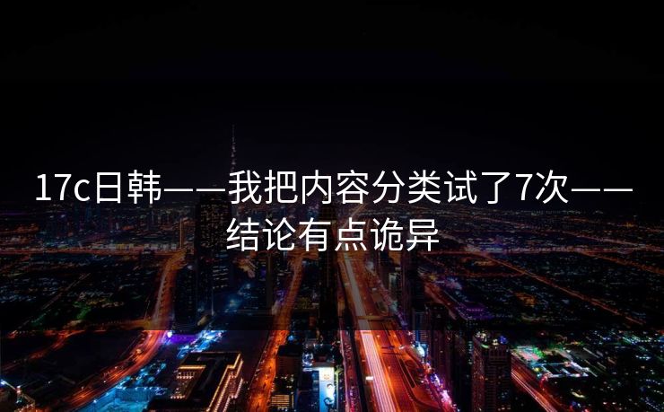 17c日韩——我把内容分类试了7次——结论有点诡异