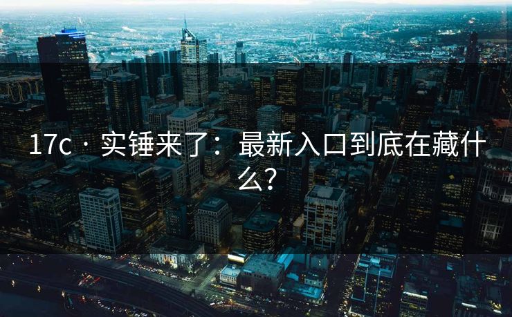 17c · 实锤来了：最新入口到底在藏什么？