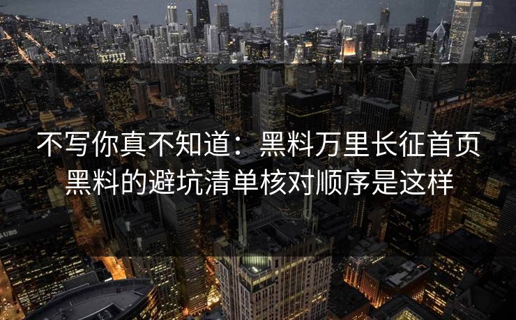 不写你真不知道：黑料万里长征首页黑料的避坑清单核对顺序是这样