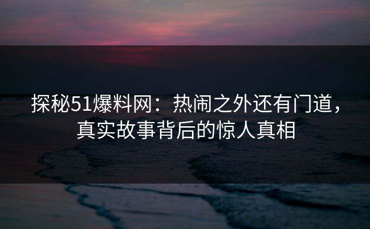 探秘51爆料网：热闹之外还有门道，真实故事背后的惊人真相
