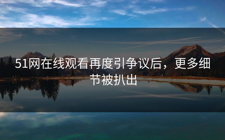 51网在线观看再度引争议后，更多细节被扒出
